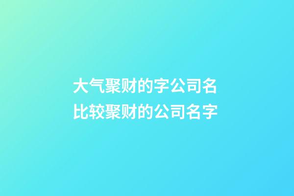 大气聚财的字公司名 比较聚财的公司名字